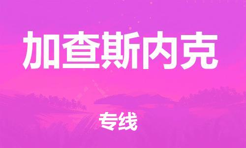 广州到加查斯内克物流专线-广州到加查斯内克货运-敬请来电
